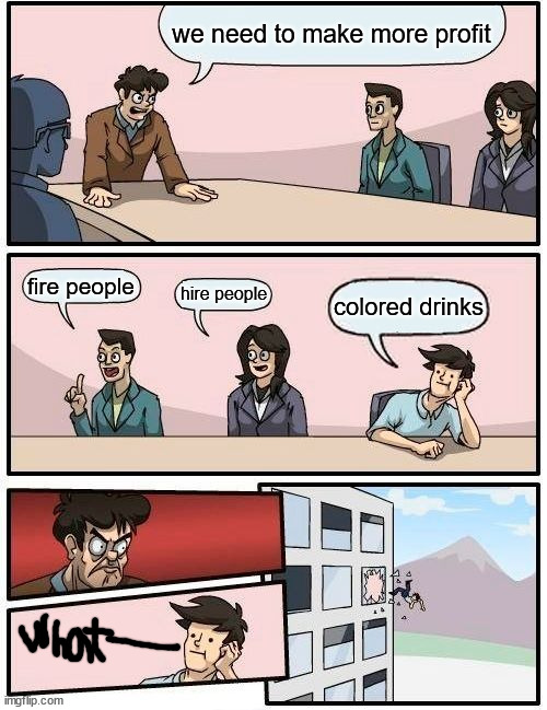 Boardroom Meeting Suggestion Meme | we need to make more profit; fire people; hire people; colored drinks | image tagged in memes,boardroom meeting suggestion | made w/ Imgflip meme maker