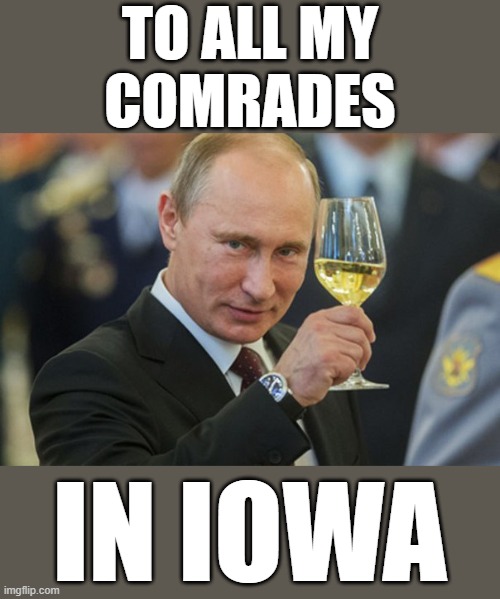 Putin In The Votes Cheers | TO ALL MY
COMRADES; IN IOWA | image tagged in putin cheers,iowa,commies,dictator,change my mind,fascism | made w/ Imgflip meme maker
