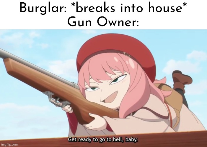 This is where the fun for gun owner begins. | Burglar: *breaks into house*
Gun Owner: | image tagged in memes,funny,burglar,gun owner | made w/ Imgflip meme maker
