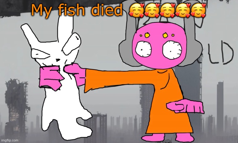 five pebbles announcement | My fish died 🥰🥰🥰🥰🥰 | image tagged in five pebbles announcement | made w/ Imgflip meme maker