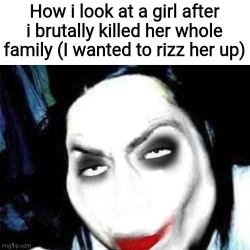 Hey bbg, date? | How i look at a girl after i brutally killed her whole family (I wanted to rizz her up) | image tagged in jeff the rizzler | made w/ Imgflip meme maker