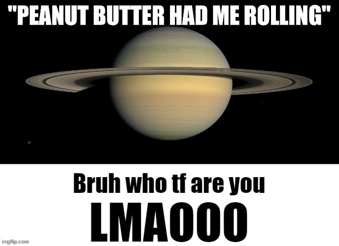 Bruh who tf are you LMAOOO | "PEANUT BUTTER HAD ME ROLLING" | image tagged in bruh who tf are you lmaooo | made w/ Imgflip meme maker