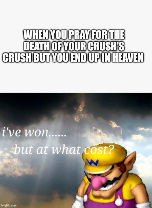 I've won but at what cost | WHEN YOU PRAY FOR THE DEATH OF YOUR CRUSH'S CRUSH BUT YOU END UP IN HEAVEN | image tagged in i've won but at what cost,love,crush | made w/ Imgflip meme maker