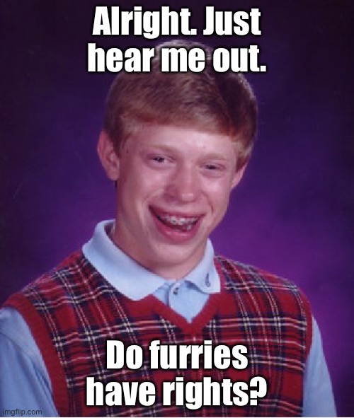 Image title | Alright. Just hear me out. Do furries have rights? | image tagged in memes,bad luck brian | made w/ Imgflip meme maker