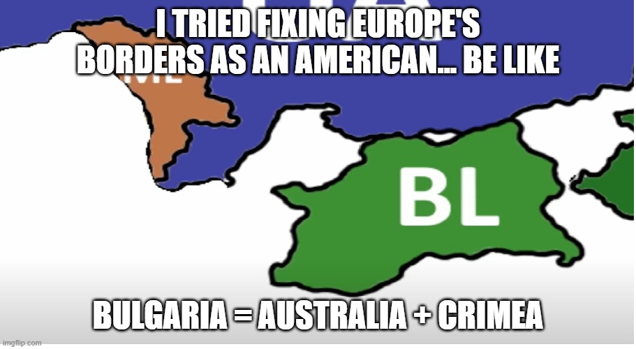 I TRIED FIXING EUROPE'S BORDERS AS AN AMERICAN... BE LIKE; BULGARIA = AUSTRALIA + CRIMEA | made w/ Imgflip meme maker