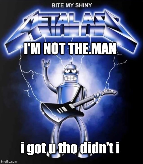 hehe | I'M NOT THE.MAN; i got u tho didn't i | image tagged in bite my shiny metal ass | made w/ Imgflip meme maker