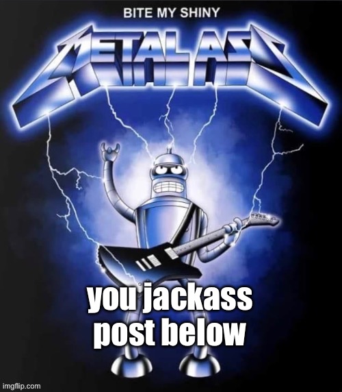Bite my shiny metal ass | you jackass post below | image tagged in bite my shiny metal ass | made w/ Imgflip meme maker