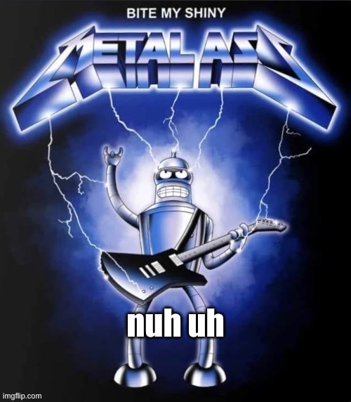 Bite my shiny metal ass | nuh uh | image tagged in bite my shiny metal ass | made w/ Imgflip meme maker