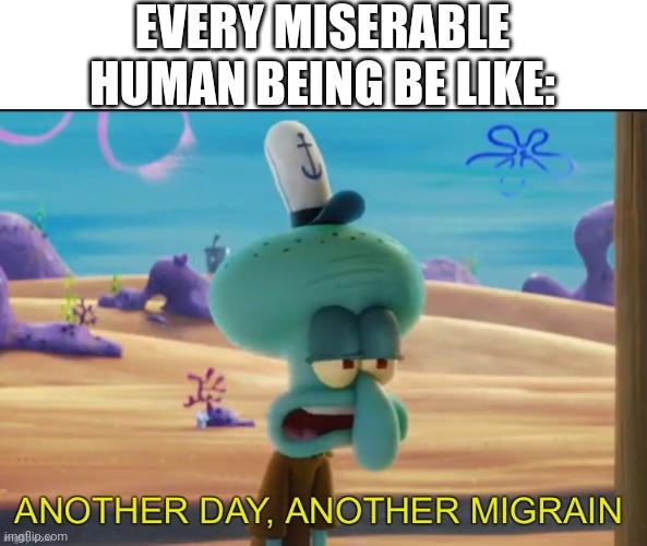 That's Squidward | EVERY MISERABLE HUMAN BEING BE LIKE: | image tagged in another day another migrain,squidward,nickelodeon,spongebob meme,memes,funny memes | made w/ Imgflip meme maker