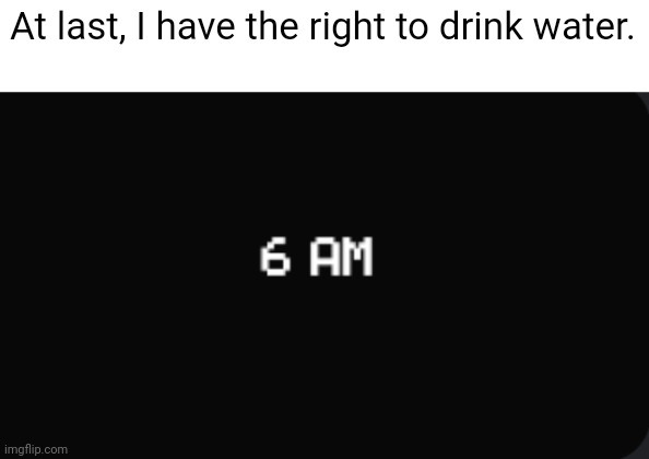 Insomnia in childhood: | At last, I have the right to drink water. | image tagged in 6 am night completed fnaf,beat,win,sleep,insomnia | made w/ Imgflip meme maker