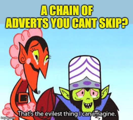 the most evil thing i can imagine | A CHAIN OF ADVERTS YOU CANT SKIP? | image tagged in the most evil thing i can imagine | made w/ Imgflip meme maker