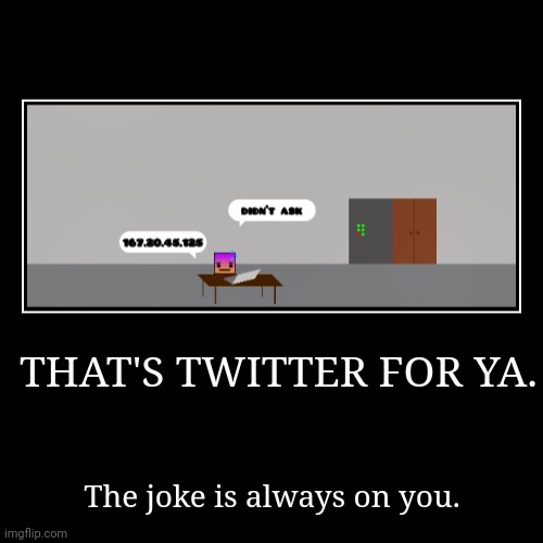 found this in geometry dash | THAT'S TWITTER FOR YA. | The joke is always on you. | image tagged in funny,demotivationals,jokes on you im into that shit,lmao,twitter,geometry dash | made w/ Imgflip demotivational maker