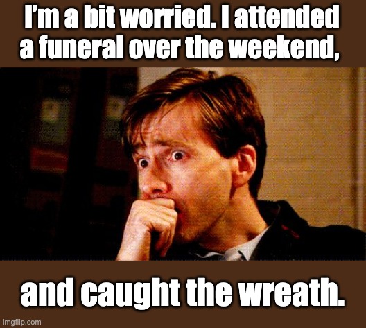 Bad omen | I’m a bit worried. I attended a funeral over the weekend, and caught the wreath. | image tagged in worried | made w/ Imgflip meme maker