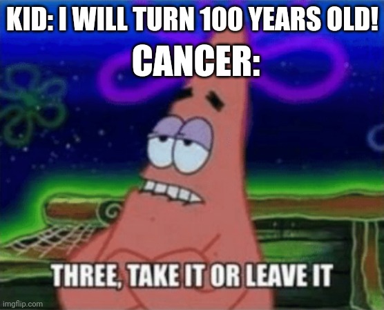Cancer Baby | CANCER:; KID: I WILL TURN 100 YEARS OLD! | image tagged in three take it or leave it,morbid | made w/ Imgflip meme maker
