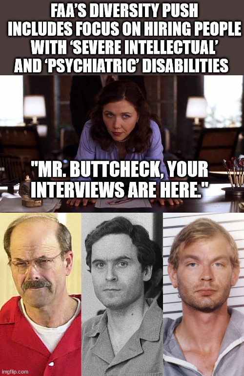 "Any blind candidates for Air-traffic position?" | FAA’S DIVERSITY PUSH INCLUDES FOCUS ON HIRING PEOPLE WITH ‘SEVERE INTELLECTUAL’ AND ‘PSYCHIATRIC’ DISABILITIES; "MR. BUTTCHECK, YOUR INTERVIEWS ARE HERE." | image tagged in democrats,dei,idiocracy | made w/ Imgflip meme maker
