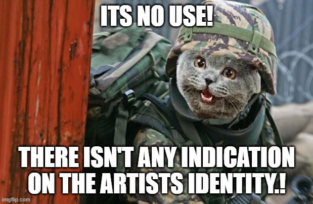 Cat Commando | ITS NO USE! THERE ISN'T ANY INDICATION ON THE ARTISTS IDENTITY.! | image tagged in cat commando | made w/ Imgflip meme maker