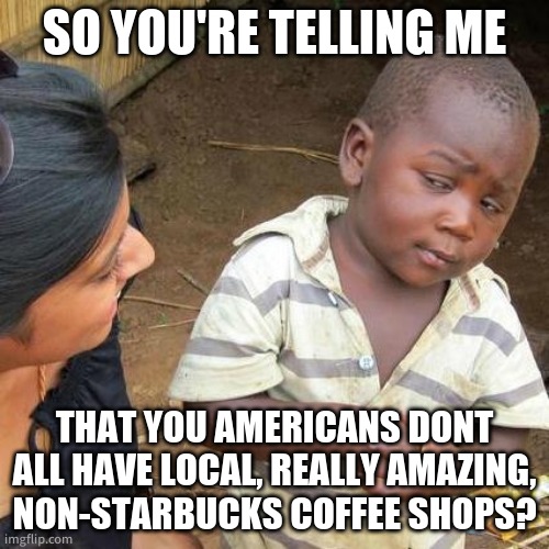 Is this true????????????? | SO YOU'RE TELLING ME; THAT YOU AMERICANS DONT ALL HAVE LOCAL, REALLY AMAZING, NON-STARBUCKS COFFEE SHOPS? | image tagged in memes,third world skeptical kid | made w/ Imgflip meme maker
