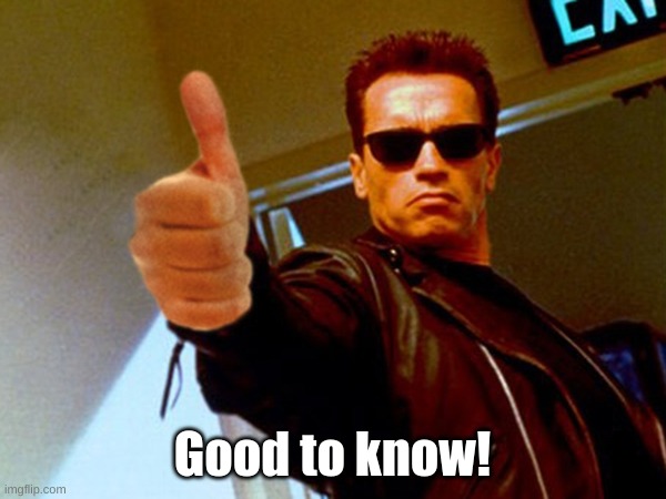 terminator thumbs up (no borders) | Good to know! | image tagged in terminator thumbs up no borders | made w/ Imgflip meme maker