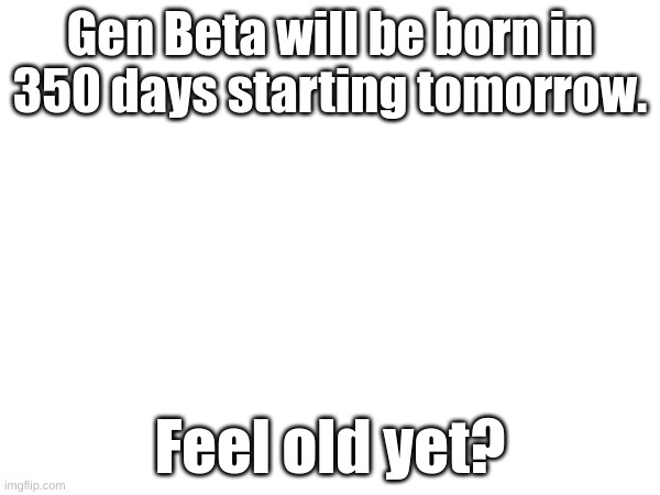 Gen Beta is near, and Gen Alpha is gonna soon take over Imgflip and "cringify" the website! | Gen Beta will be born in 350 days starting tomorrow. Feel old yet? | image tagged in memes,uh oh,oh no cringe,fresh memes | made w/ Imgflip meme maker