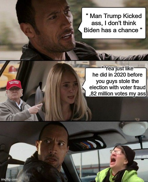 TIC TOK | " Man Trump Kicked ass, I don't think Biden has a chance "; " Yea just like he did in 2020 before you guys stole the election with voter fraud ,82 million votes my ass | image tagged in memes,the rock driving | made w/ Imgflip meme maker