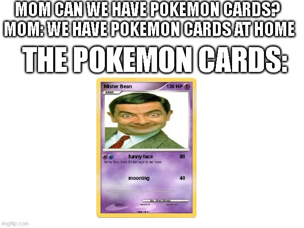 We have pokemon cards at home | MOM CAN WE HAVE POKEMON CARDS? 

MOM: WE HAVE POKEMON CARDS AT HOME; THE POKEMON CARDS: | image tagged in funny,mrbean,mo,mom can we have,pokemon | made w/ Imgflip meme maker