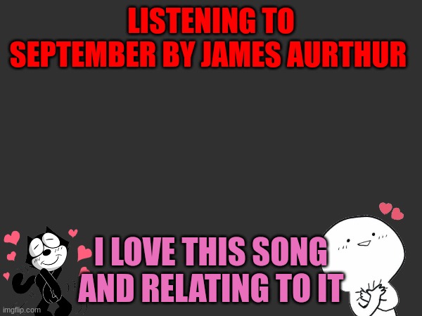 LISTENING TO SEPTEMBER BY JAMES AURTHUR; I LOVE THIS SONG AND RELATING TO IT | made w/ Imgflip meme maker