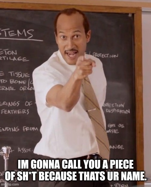 key and peele | IM GONNA CALL YOU A PIECE OF SH*T BECAUSE THATS UR NAME. | image tagged in key and peele | made w/ Imgflip meme maker