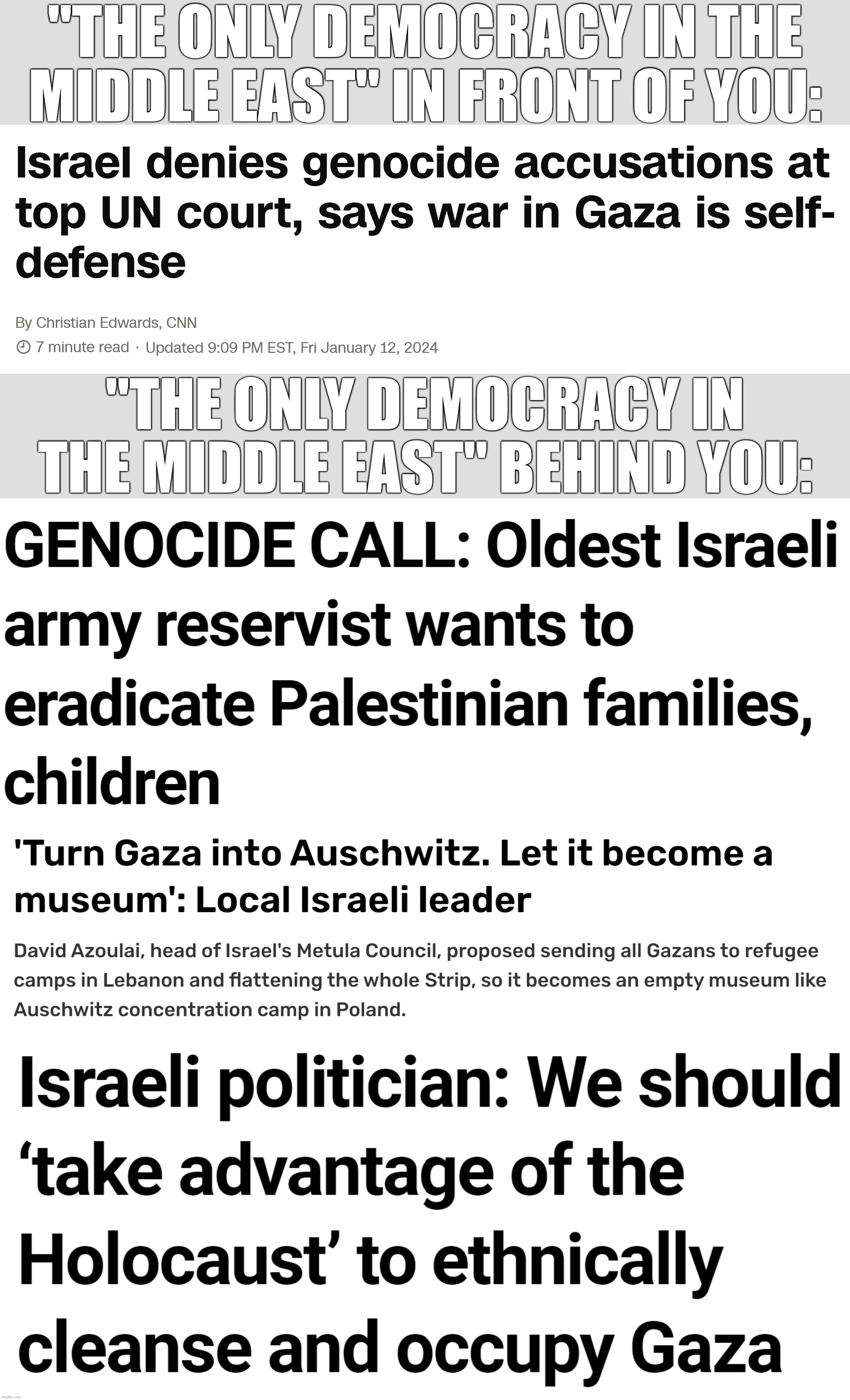 "The Only Democracy in the Middle East" in Front of You VS "The Only Democracy in the Middle East" Behind You | "THE ONLY DEMOCRACY IN THE MIDDLE EAST" IN FRONT OF YOU:; "THE ONLY DEMOCRACY IN THE MIDDLE EAST" BEHIND YOU: | image tagged in israel,holocaust,genocide,terrorism,terrorist,palestine | made w/ Imgflip meme maker