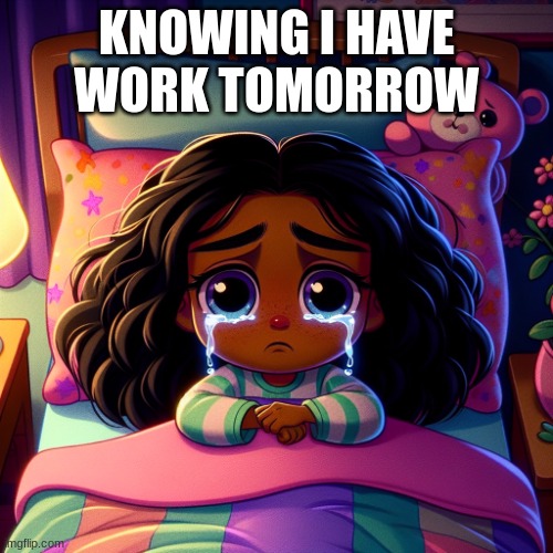 Knowing I have work tomorrow | KNOWING I HAVE WORK TOMORROW | image tagged in painfully emotional girl crying in bed | made w/ Imgflip meme maker
