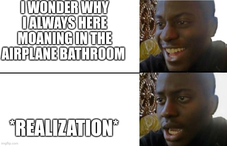 Airplane memes | I WONDER WHY I ALWAYS HERE MOANING IN THE AIRPLANE BATHROOM; *REALIZATION* | image tagged in realization | made w/ Imgflip meme maker