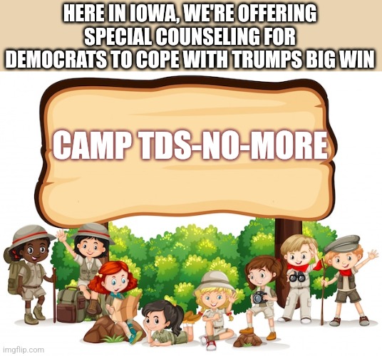 HERE IN IOWA, WE'RE OFFERING SPECIAL COUNSELING FOR DEMOCRATS TO COPE WITH TRUMPS BIG WIN; CAMP TDS-NO-MORE | image tagged in funny memes | made w/ Imgflip meme maker