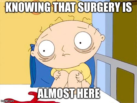 Psycho Stewie | KNOWING THAT SURGERY IS; ALMOST HERE | image tagged in psycho stewie,relatable,anxiety | made w/ Imgflip meme maker