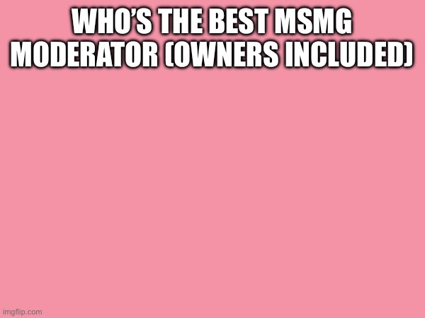 WHO’S THE BEST MSMG MODERATOR (OWNERS INCLUDED) | made w/ Imgflip meme maker