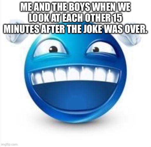 Laughing Blue Guy | ME AND THE BOYS WHEN WE LOOK AT EACH OTHER 15 MINUTES AFTER THE JOKE WAS OVER. | image tagged in laughing blue guy | made w/ Imgflip meme maker