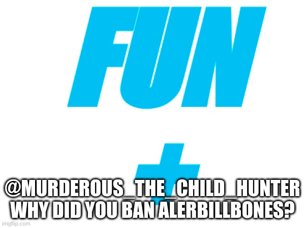 Fun+ alerbillbones | FUN
+; @MURDEROUS_THE_CHILD_HUNTER WHY DID YOU BAN ALERBILLBONES? | image tagged in memes,meme,fun,fun_plus | made w/ Imgflip meme maker