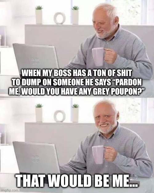 Hide the Pain Harold | WHEN MY BOSS HAS A TON OF SHIT TO DUMP ON SOMEONE HE SAYS “PARDON ME, WOULD YOU HAVE ANY GREY POUPON?”; THAT WOULD BE ME… | image tagged in memes,hide the pain harold,true story,antiwork,real life | made w/ Imgflip meme maker