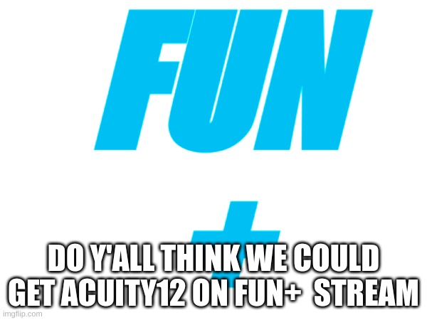Fun+ x Acuity12 | FUN
+; DO Y'ALL THINK WE COULD GET ACUITY12 ON FUN+  STREAM | image tagged in memes,lol,site mods,mods | made w/ Imgflip meme maker