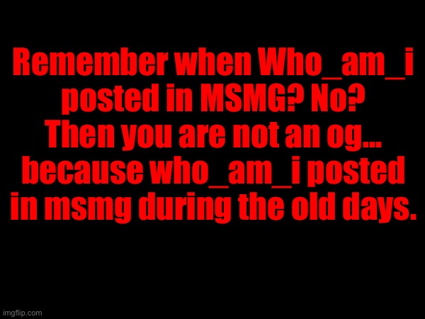 He used to post here and I remember it well. | Remember when Who_am_i posted in MSMG? No? Then you are not an og... because who_am_i posted in msmg during the old days. | made w/ Imgflip meme maker