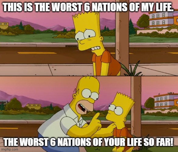 Simpsons so far | THIS IS THE WORST 6 NATIONS OF MY LIFE. THE WORST 6 NATIONS OF YOUR LIFE SO FAR! | image tagged in simpsons so far | made w/ Imgflip meme maker