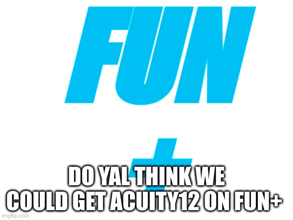 Do y'all think we could get Acuity12 on fun+ | FUN
+; DO YAL THINK WE COULD GET ACUITY12 ON FUN+ | image tagged in fun,fun plus,memes,meme | made w/ Imgflip meme maker