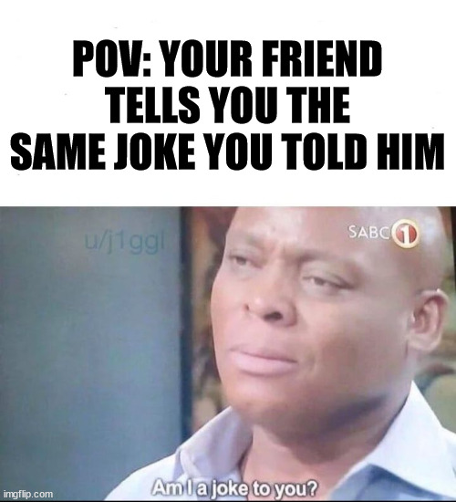 My First Meme! Please Make This Grow To Make More Memes | POV: YOUR FRIEND TELLS YOU THE SAME JOKE YOU TOLD HIM | image tagged in am i a joke to you | made w/ Imgflip meme maker