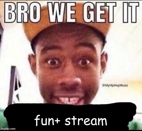 Bro we get it (blank) | fun+ stream | image tagged in bro we get it blank | made w/ Imgflip meme maker