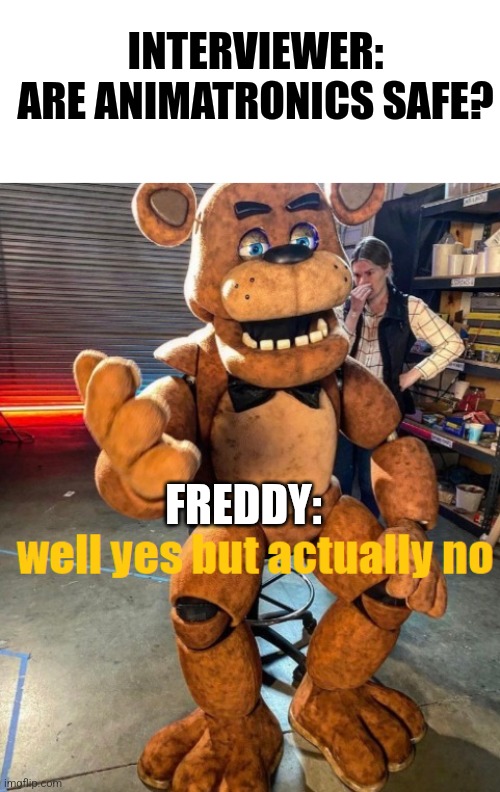Animatronics are not safe | INTERVIEWER: ARE ANIMATRONICS SAFE? FREDDY: | image tagged in well yes but actually no freddy fazbear,fnaf | made w/ Imgflip meme maker