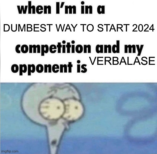 whe i'm in a competition and my opponent is | DUMBEST WAY TO START 2024; VERBALASE | image tagged in whe i'm in a competition and my opponent is | made w/ Imgflip meme maker