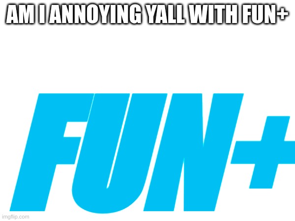 Fun+!!! | AM I ANNOYING YALL WITH FUN+; FUN+ | image tagged in memem | made w/ Imgflip meme maker