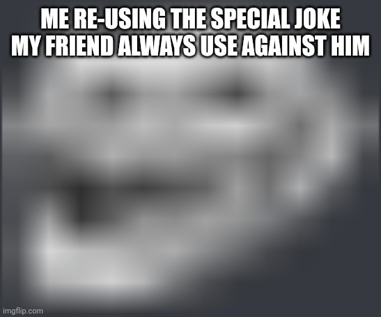 Extremely Low Quality Troll Face | ME RE-USING THE SPECIAL JOKE MY FRIEND ALWAYS USE AGAINST HIM | image tagged in extremely low quality troll face | made w/ Imgflip meme maker