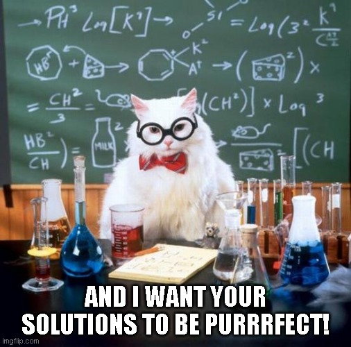 Meowistry | AND I WANT YOUR SOLUTIONS TO BE PURRRFECT! | image tagged in memes,chemistry cat,funny memes,cats,cat memes,funny cat memes | made w/ Imgflip meme maker