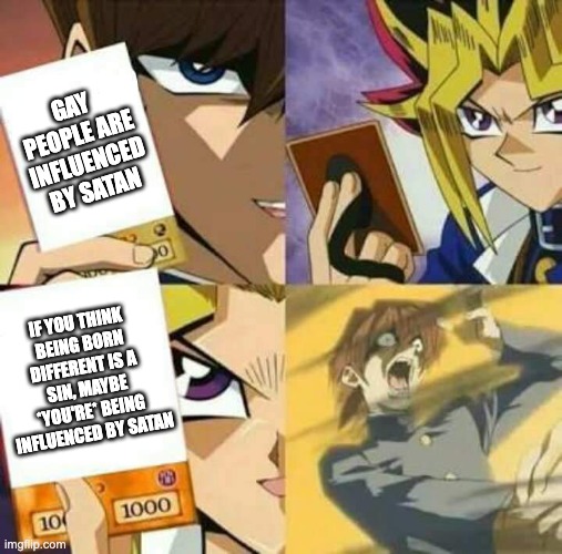 Just sayin' | GAY PEOPLE ARE INFLUENCED BY SATAN; IF YOU THINK BEING BORN DIFFERENT IS A SIN, MAYBE *YOU'RE* BEING INFLUENCED BY SATAN | image tagged in yu gi oh,christianity,lgbt,satanism | made w/ Imgflip meme maker