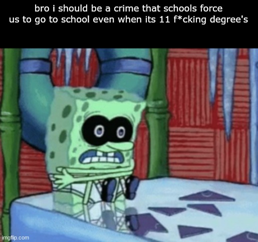 anyway gm chat | bro i should be a crime that schools force us to go to school even when its 11 f*cking degree's | image tagged in spongebob cold | made w/ Imgflip meme maker