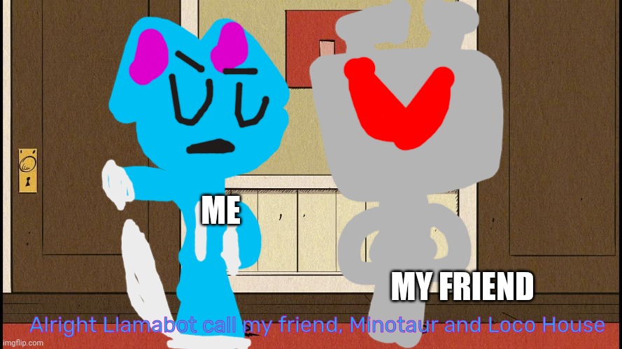 Knitten's plan | ME; MY FRIEND; Alright Llamabot call my friend, Minotaur and Loco House | image tagged in luna blaming luan,alright llamabot call my friend minotaur and loco house | made w/ Imgflip meme maker